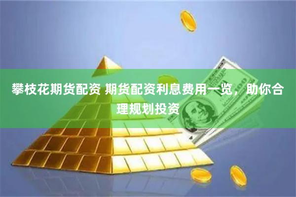 攀枝花期货配资 期货配资利息费用一览，助你合理规划投资