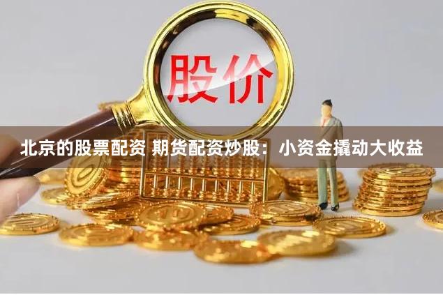 北京的股票配资 期货配资炒股：小资金撬动大收益
