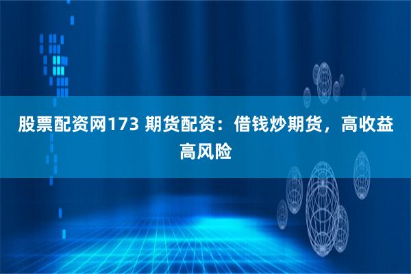 股票配资网173 期货配资：借钱炒期货，高收益高风险