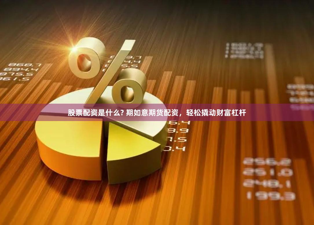 股票配资是什么? 期如意期货配资，轻松撬动财富杠杆