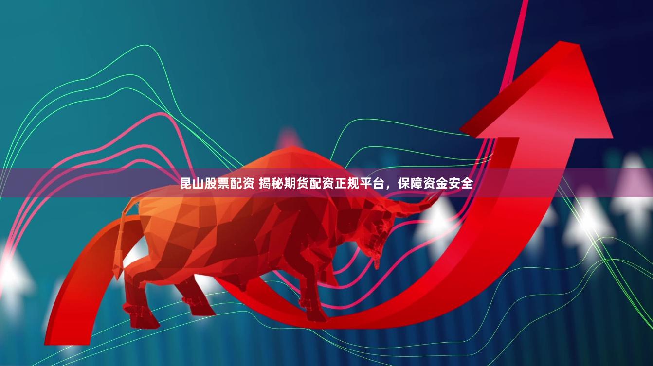 昆山股票配资 揭秘期货配资正规平台，保障资金安全