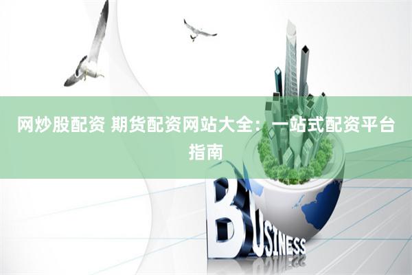 网炒股配资 期货配资网站大全：一站式配资平台指南