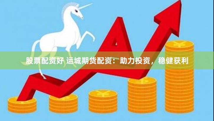 股票配资好 运城期货配资：助力投资，稳健获利