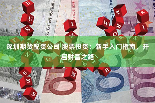 深圳期货配资公司 股票投资：新手入门指南，开启财富之路