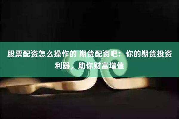 股票配资怎么操作的 期货配资吧：你的期货投资利器，助你财富增值