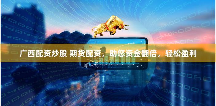 广西配资炒股 期货配资，助您资金翻倍，轻松盈利