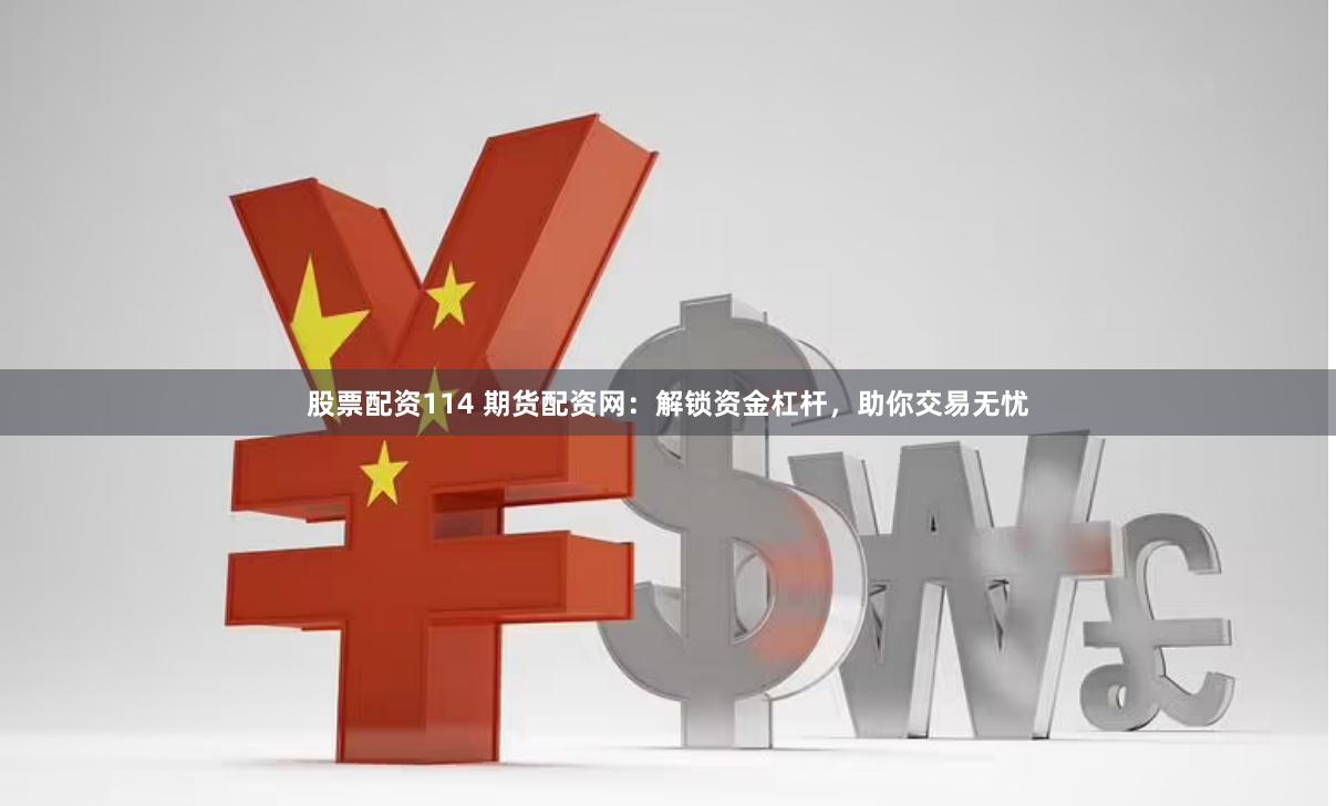 股票配资114 期货配资网：解锁资金杠杆，助你交易无忧