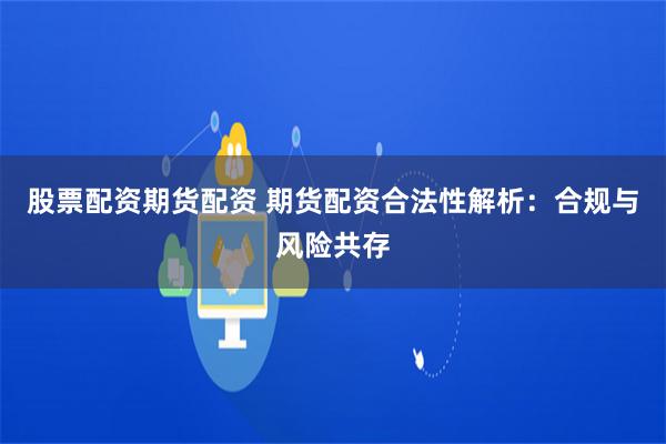 股票配资期货配资 期货配资合法性解析：合规与风险共存
