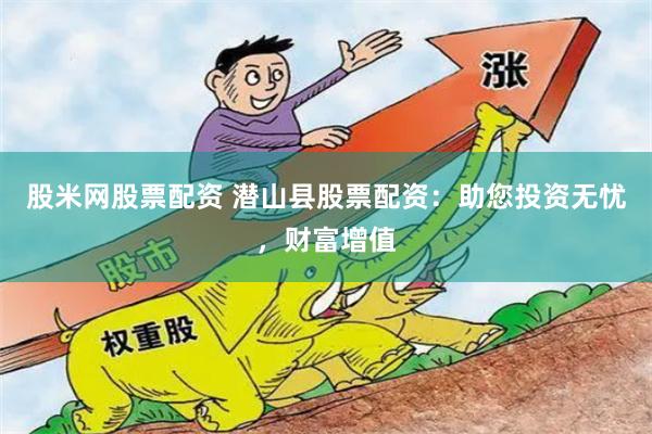 股米网股票配资 潜山县股票配资：助您投资无忧，财富增值