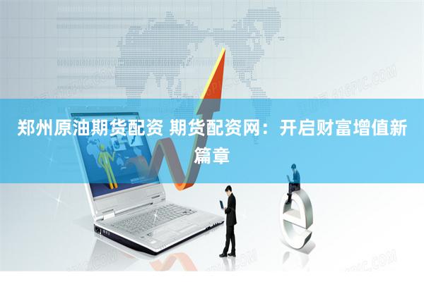 郑州原油期货配资 期货配资网：开启财富增值新篇章