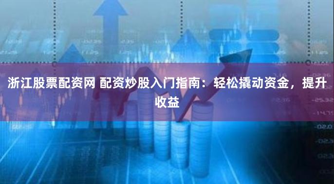 浙江股票配资网 配资炒股入门指南：轻松撬动资金，提升收益
