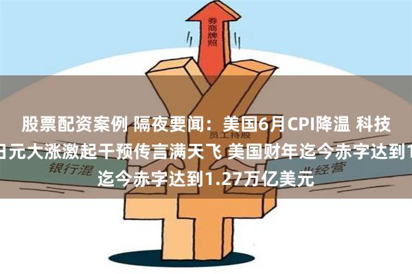 股票配资案例 隔夜要闻：美国6月CPI降温 科技股大幅下跌 日元大涨激起干预传言满天飞 美国财年迄今赤字达到1.27万亿美元