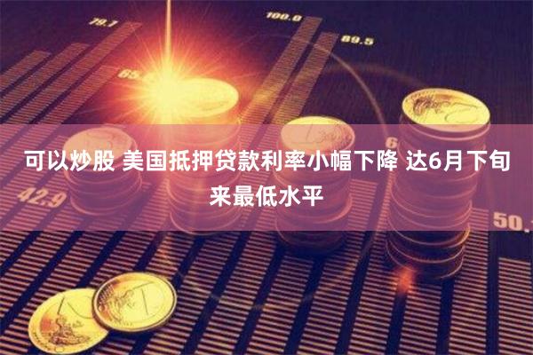 可以炒股 美国抵押贷款利率小幅下降 达6月下旬来最低水平