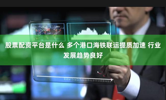 股票配资平台是什么 多个港口海铁联运提质加速 行业发展趋势良好