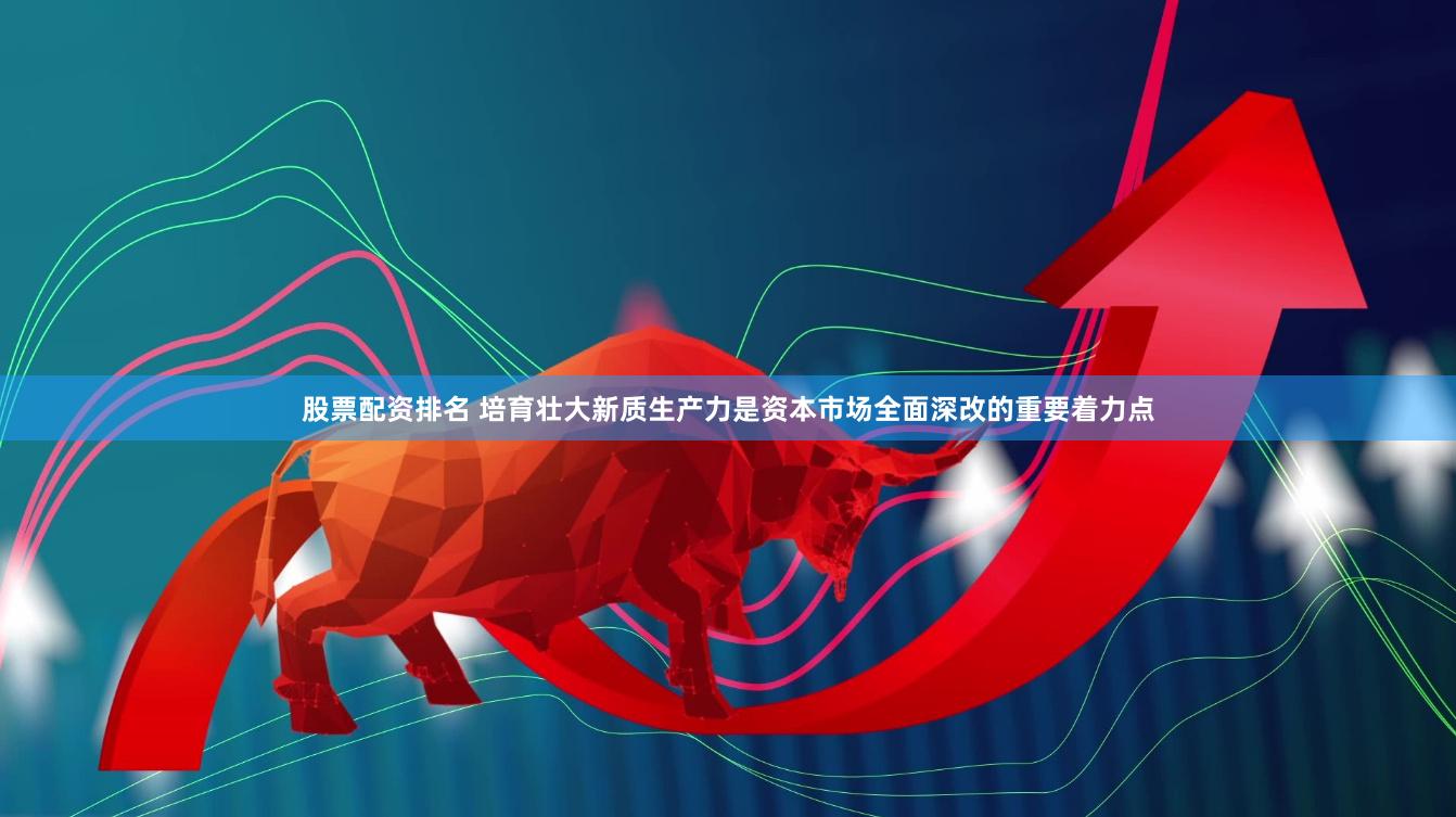 股票配资排名 培育壮大新质生产力是资本市场全面深改的重要着力点