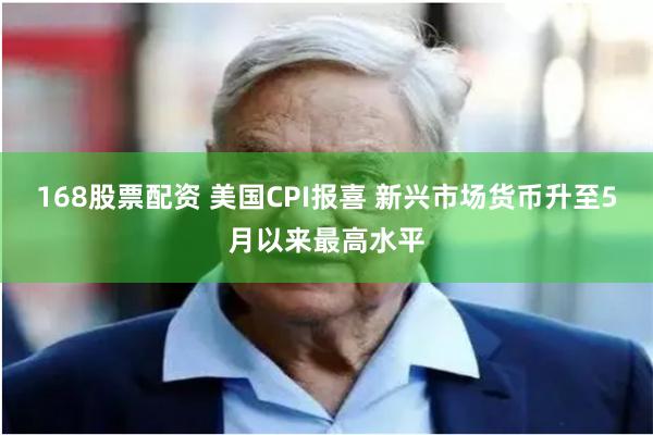 168股票配资 美国CPI报喜 新兴市场货币升至5月以来最高水平