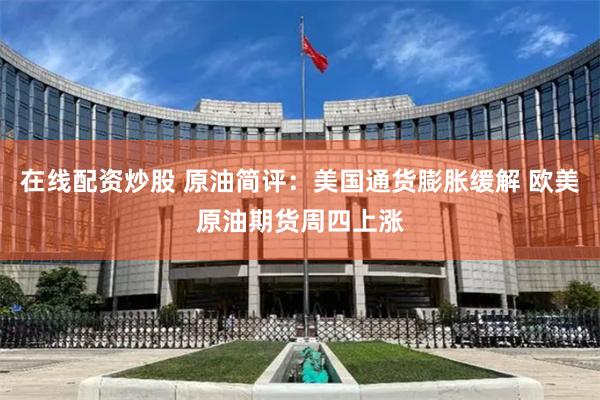 在线配资炒股 原油简评：美国通货膨胀缓解 欧美原油期货周四上涨