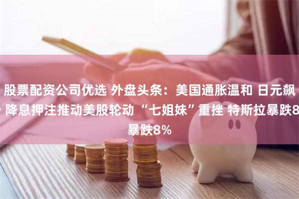 股票配资公司优选 外盘头条：美国通胀温和 日元飙升 降息押注推动美股轮动 “七姐妹”重挫 特斯拉暴跌8%