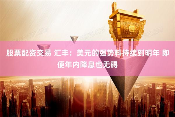 股票配资交易 汇丰：美元的强势料持续到明年 即便年内降息也无碍