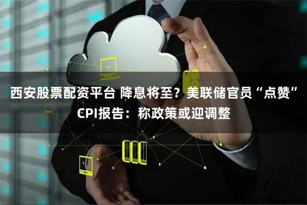 西安股票配资平台 降息将至？美联储官员“点赞”CPI报告：称政策或迎调整