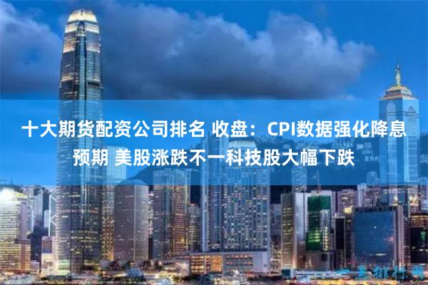 十大期货配资公司排名 收盘：CPI数据强化降息预期 美股涨跌不一科技股大幅下跌
