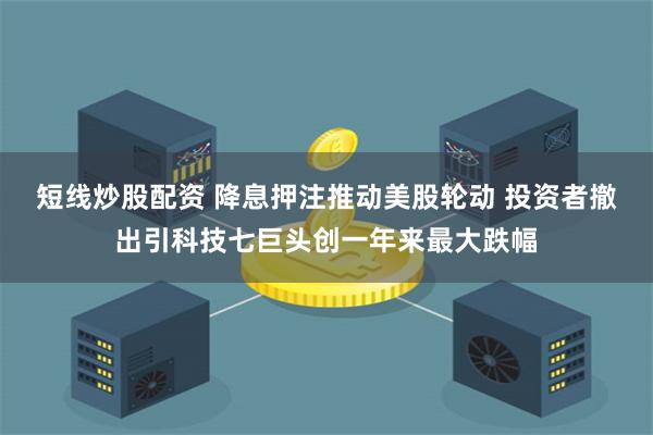 短线炒股配资 降息押注推动美股轮动 投资者撤出引科技七巨头创一年来最大跌幅