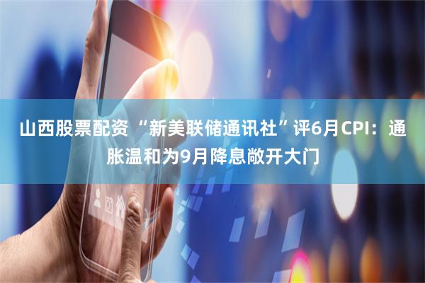 山西股票配资 “新美联储通讯社”评6月CPI：通胀温和为9月降息敞开大门