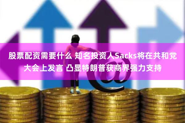 股票配资需要什么 知名投资人Sacks将在共和党大会上发言 凸显特朗普获商界强力支持