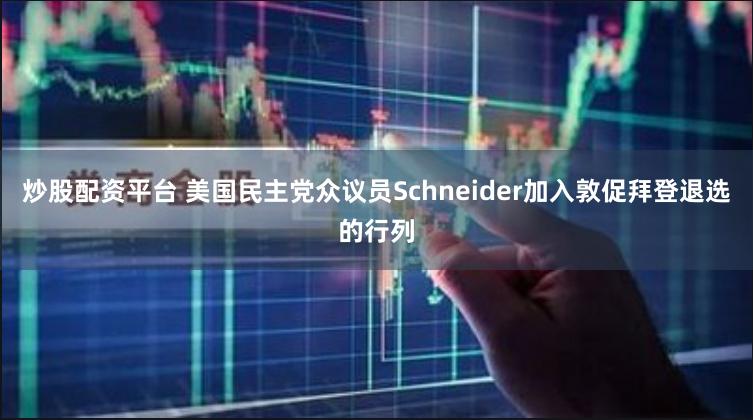 炒股配资平台 美国民主党众议员Schneider加入敦促拜登退选的行列