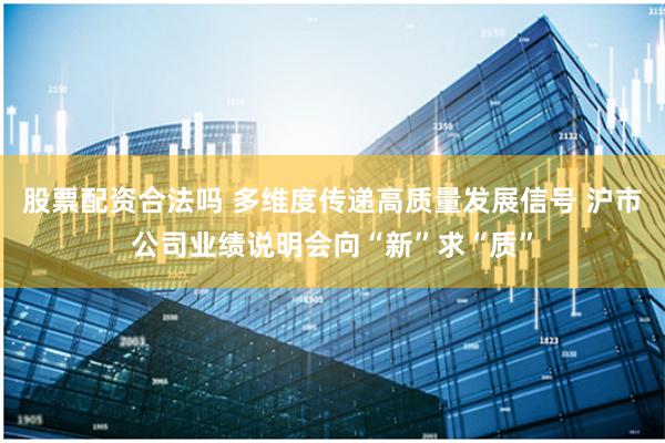 股票配资合法吗 多维度传递高质量发展信号 沪市公司业绩说明会向“新”求“质”