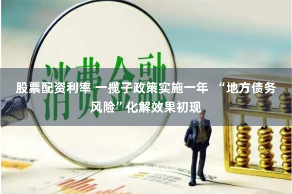 股票配资利率 一揽子政策实施一年  “地方债务风险”化解效果初现