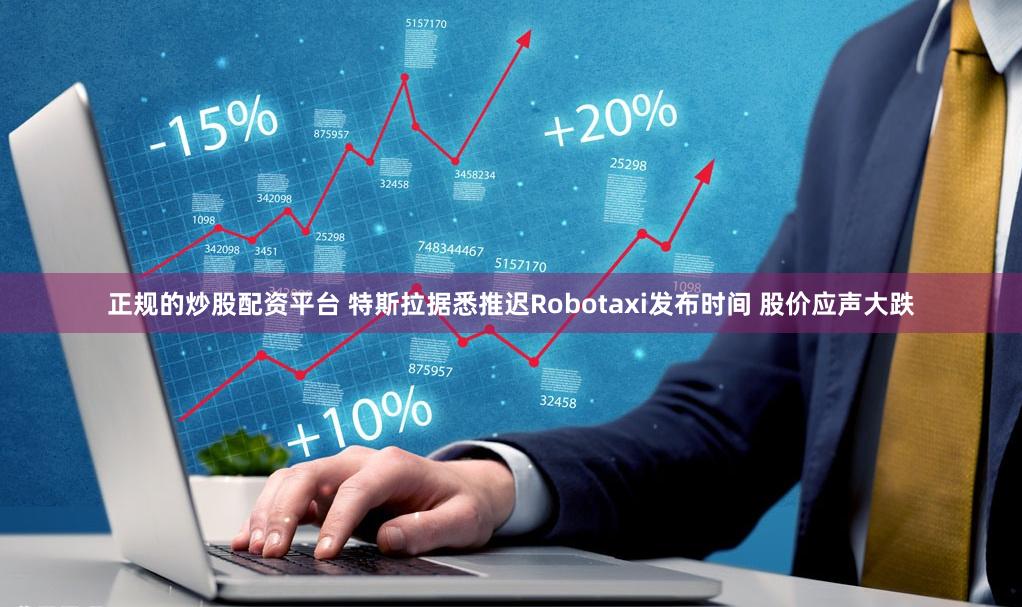 正规的炒股配资平台 特斯拉据悉推迟Robotaxi发布时间 股价应声大跌