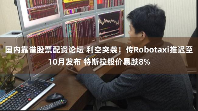 国内靠谱股票配资论坛 利空突袭！传Robotaxi推迟至10月发布 特斯拉股价暴跌8%