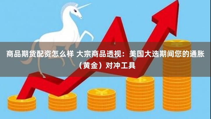 商品期货配资怎么样 大宗商品透视：美国大选期间您的通胀（黄金）对冲工具