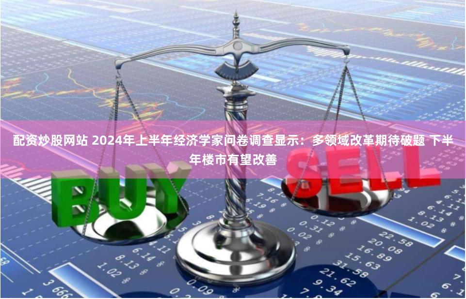 配资炒股网站 2024年上半年经济学家问卷调查显示：多领域改革期待破题 下半年楼市有望改善