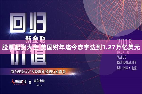 股票配资大全 美国财年迄今赤字达到1.27万亿美元