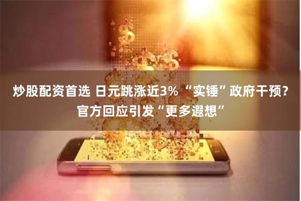 炒股配资首选 日元跳涨近3% “实锤”政府干预？官方回应引发“更多遐想”