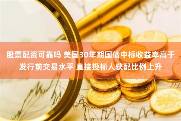 股票配资可靠吗 美国30年期国债中标收益率高于发行前交易水平 直接投标人获配比例上升