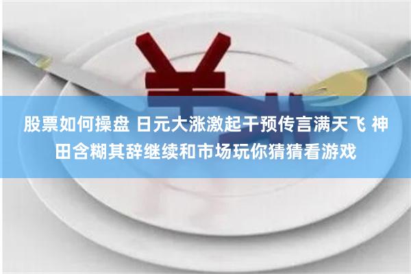 股票如何操盘 日元大涨激起干预传言满天飞 神田含糊其辞继续和市场玩你猜猜看游戏