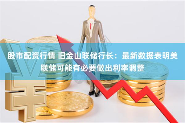股市配资行情 旧金山联储行长：最新数据表明美联储可能有必要做出利率调整