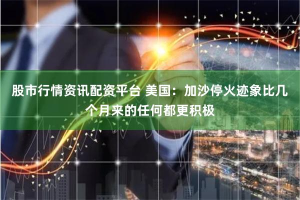 股市行情资讯配资平台 美国：加沙停火迹象比几个月来的任何都更积极