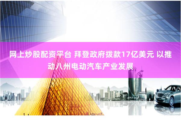 网上炒股配资平台 拜登政府拨款17亿美元 以推动八州电动汽车产业发展