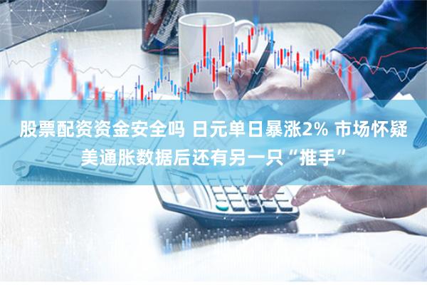 股票配资资金安全吗 日元单日暴涨2% 市场怀疑美通胀数据后还有另一只“推手”
