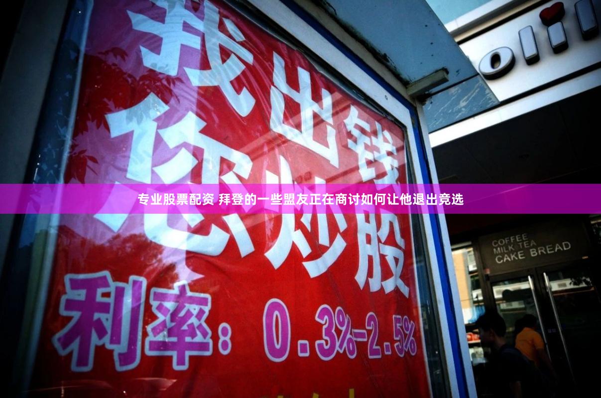 专业股票配资 拜登的一些盟友正在商讨如何让他退出竞选