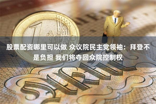 股票配资哪里可以做 众议院民主党领袖：拜登不是负担 我们将夺回众院控制权