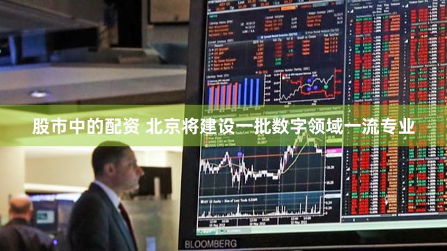 股市中的配资 北京将建设一批数字领域一流专业