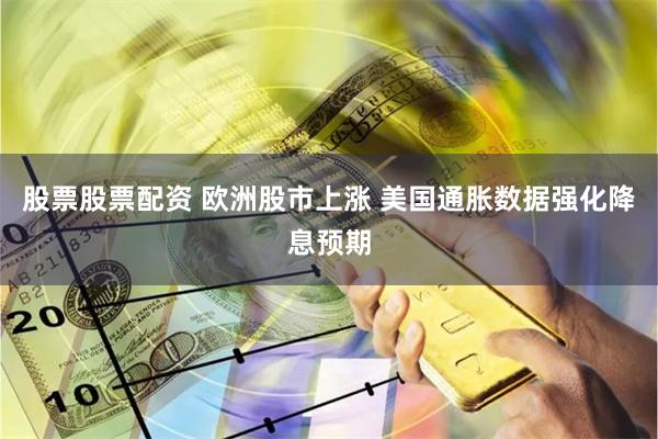 股票股票配资 欧洲股市上涨 美国通胀数据强化降息预期
