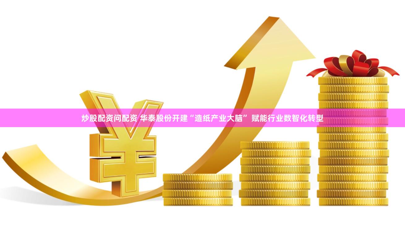 炒股配资问配资 华泰股份开建“造纸产业大脑” 赋能行业数智化转型