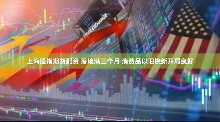 上海股指期货配资 落地满三个月 消费品以旧换新开局良好