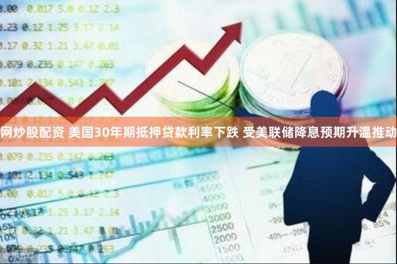 网炒股配资 美国30年期抵押贷款利率下跌 受美联储降息预期升温推动